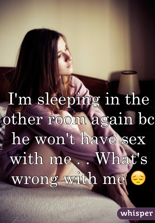 I'm sleeping in the other room again bc he won't have sex with me . . What's wrong with me 😔