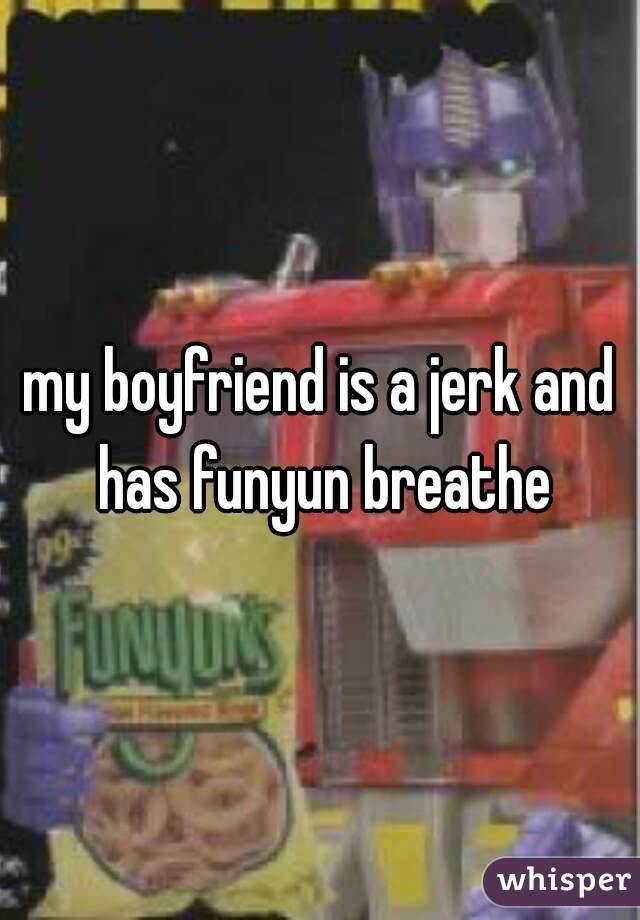 my boyfriend is a jerk and has funyun breathe