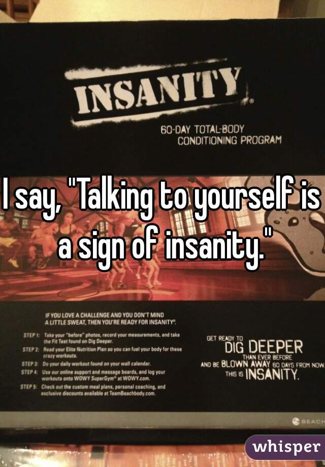 I say, "Talking to yourself is a sign of insanity."