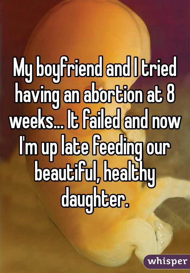 My boyfriend and I tried having an abortion at 8 weeks... It failed and now I'm up late feeding our beautiful, healthy daughter.