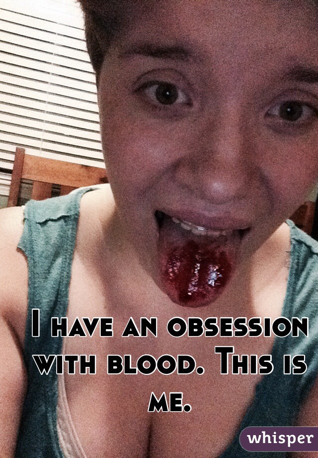 I have an obsession with blood. This is me. 
