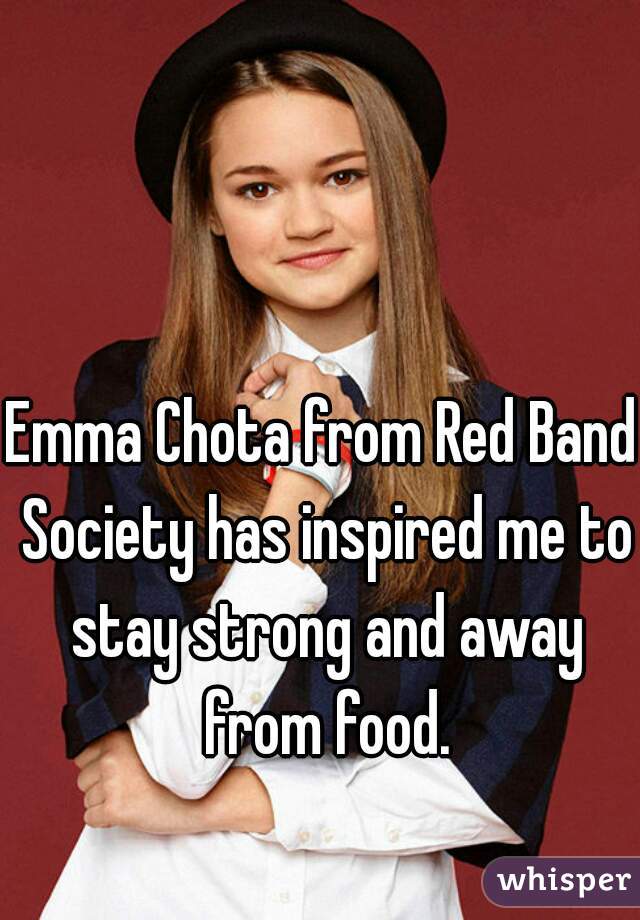 Emma Chota from Red Band Society has inspired me to stay strong and away from food.