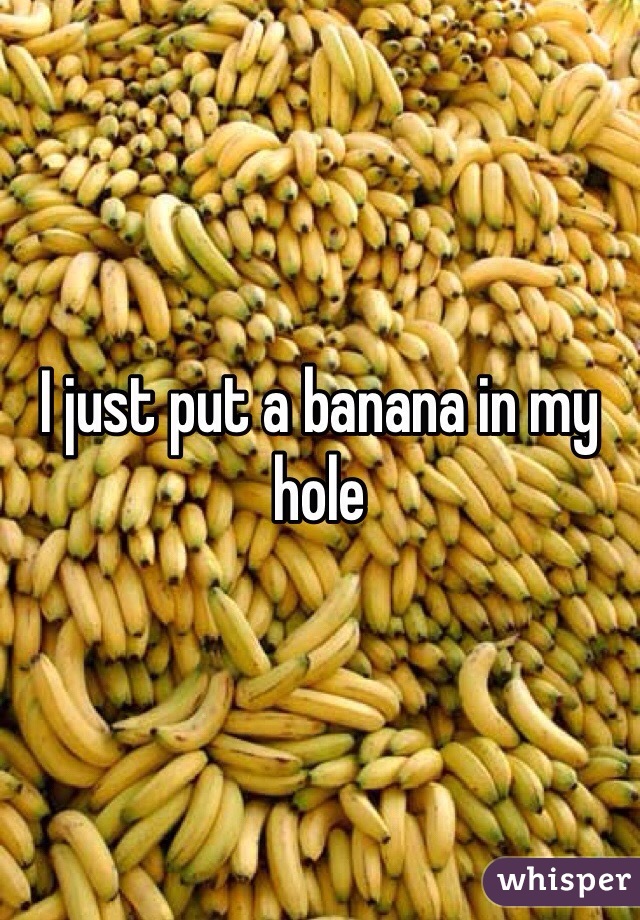 I just put a banana in my hole