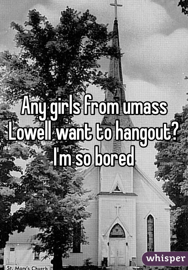 Any girls from umass Lowell want to hangout? I'm so bored 