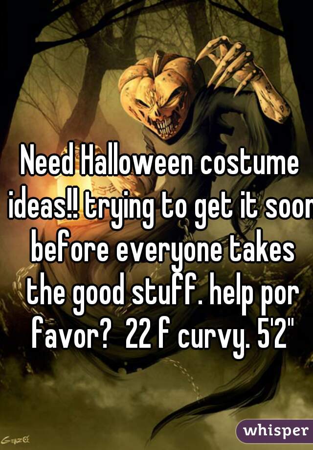 Need Halloween costume ideas!! trying to get it soon before everyone takes the good stuff. help por favor?  22 f curvy. 5'2"