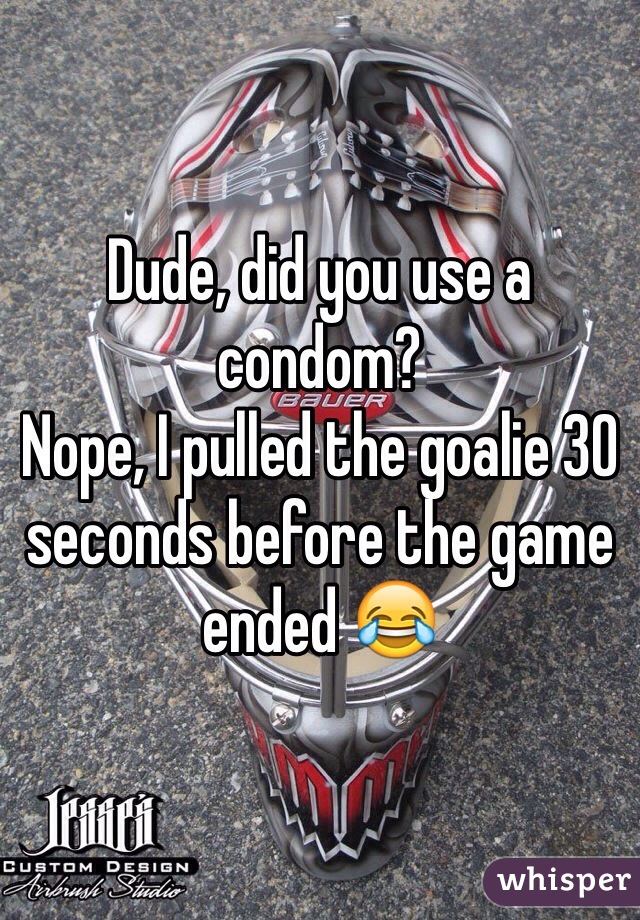 Dude, did you use a condom?
Nope, I pulled the goalie 30 seconds before the game ended 😂