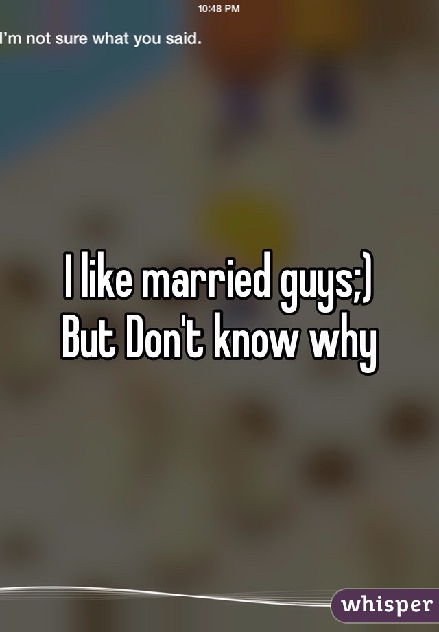 I like married guys;)
But Don't know why