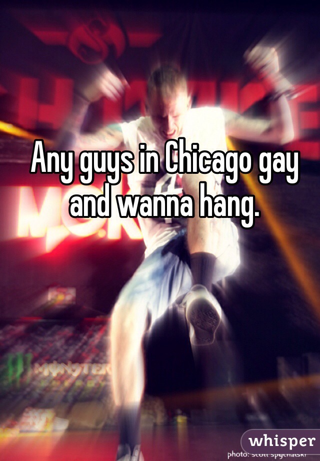 Any guys in Chicago gay and wanna hang. 