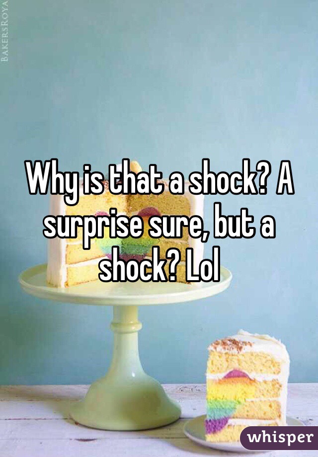 Why is that a shock? A surprise sure, but a shock? Lol