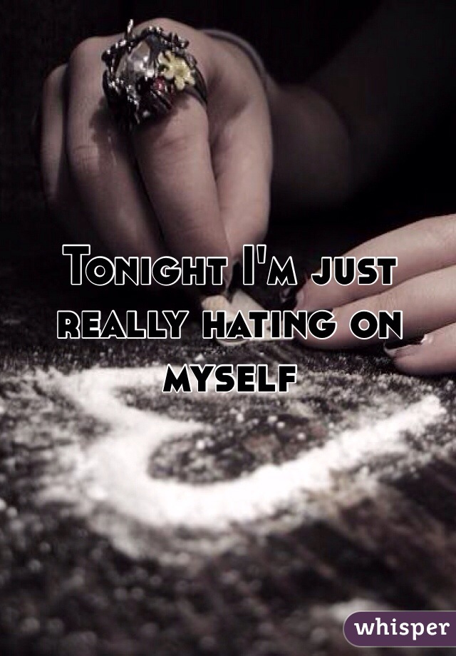 Tonight I'm just really hating on myself