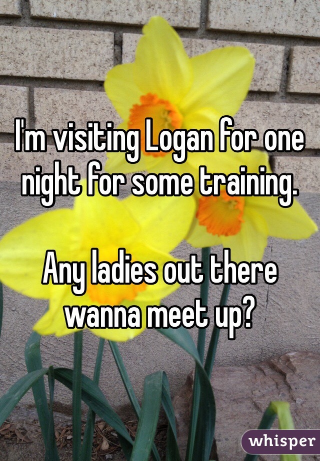 I'm visiting Logan for one night for some training. 

Any ladies out there wanna meet up?