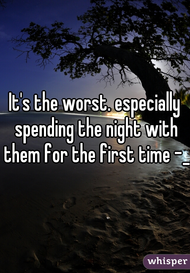 It's the worst. especially spending the night with them for the first time -_-