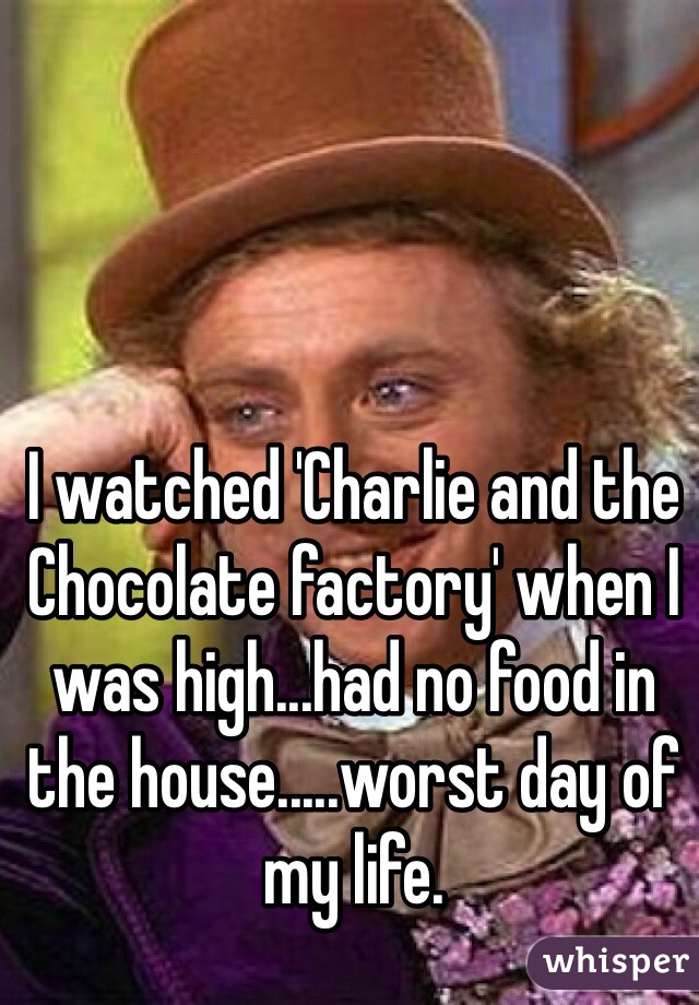 I watched 'Charlie and the Chocolate factory' when I was high...had no food in the house.....worst day of my life. 