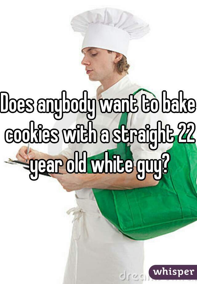 Does anybody want to bake cookies with a straight 22 year old white guy?
