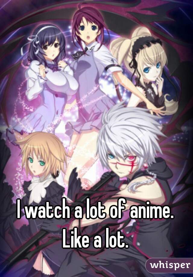 I watch a lot of anime.


Like a lot.