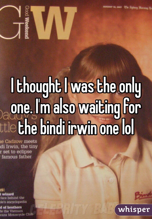 I thought I was the only one. I'm also waiting for the bindi irwin one lol