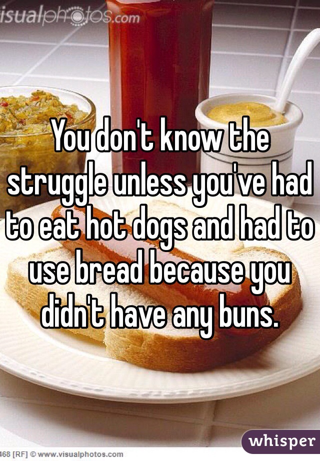 You don't know the struggle unless you've had to eat hot dogs and had to use bread because you didn't have any buns. 