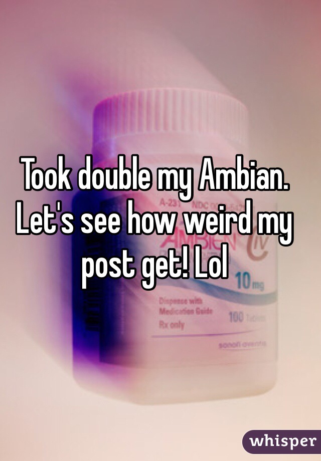Took double my Ambian. Let's see how weird my  post get! Lol