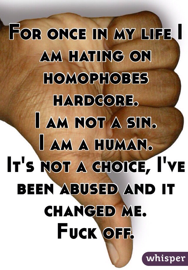 For once in my life I am hating on homophobes hardcore. 
I am not a sin.
I am a human.
It's not a choice, I've been abused and it changed me.
Fuck off.