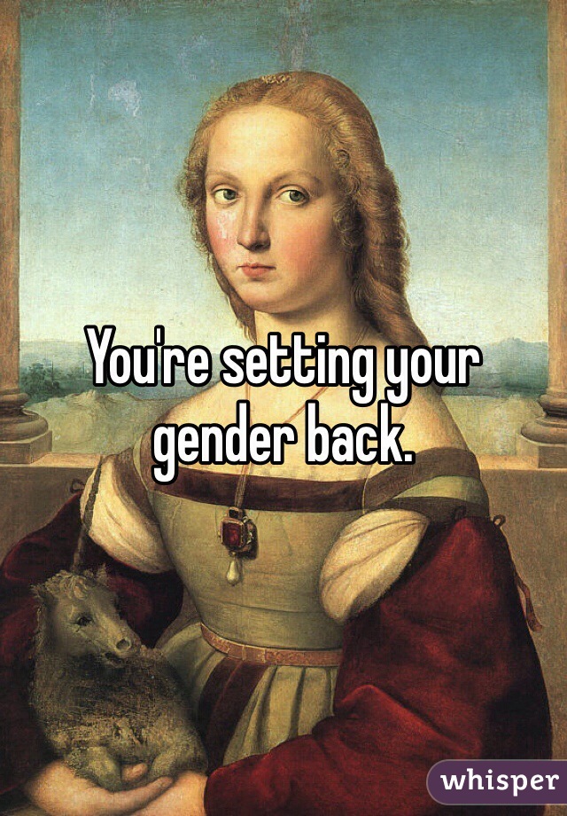 You're setting your gender back. 