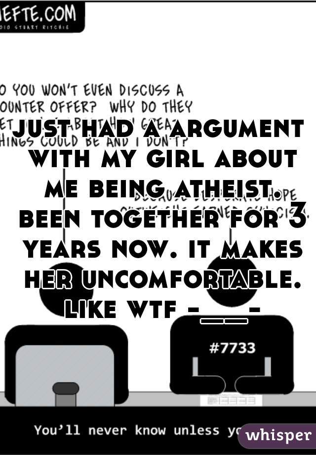 just had a argument with my girl about me being atheist. been together for 3 years now. it makes her uncomfortable. like wtf -__-