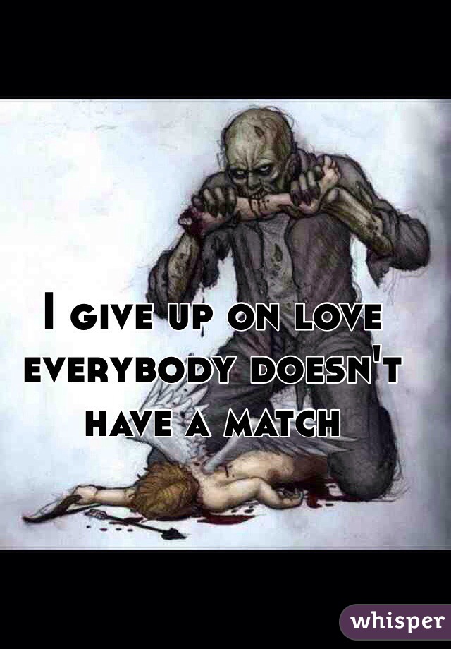 I give up on love everybody doesn't have a match 