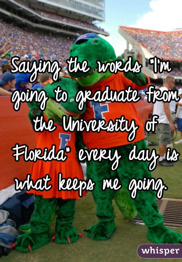 Saying the words "I'm going to graduate from the University of Florida" every day is what keeps me going. 
