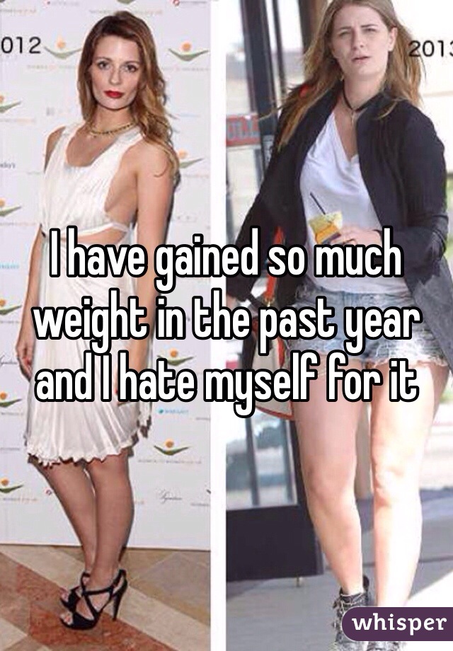I have gained so much weight in the past year and I hate myself for it