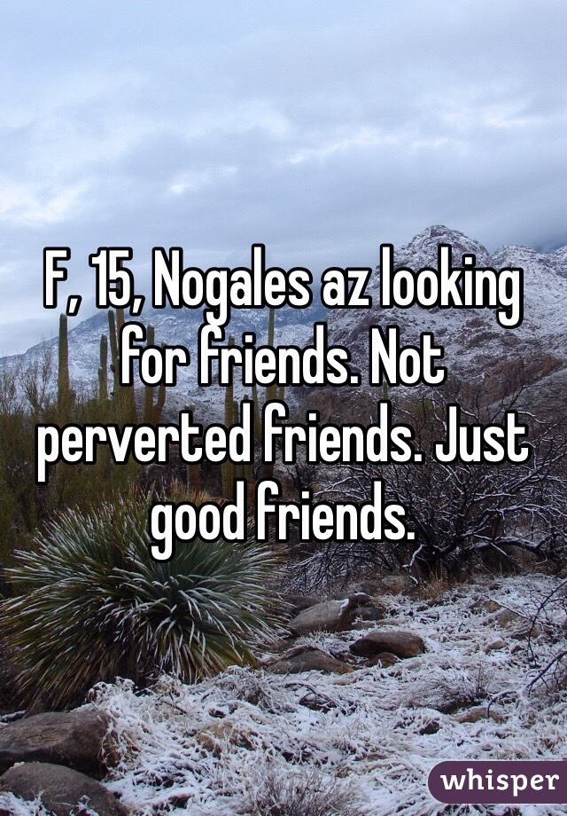 F, 15, Nogales az looking for friends. Not perverted friends. Just good friends.