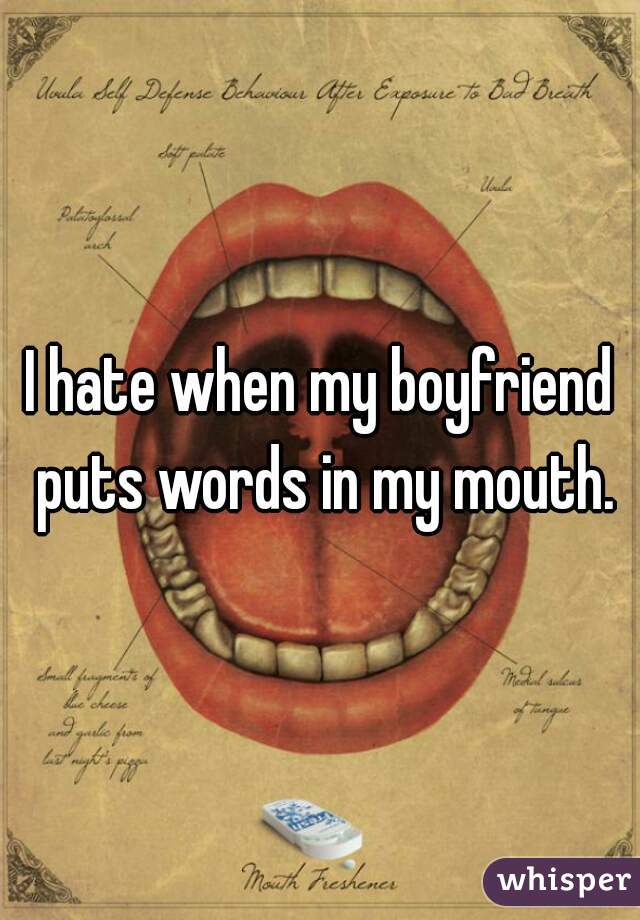 I hate when my boyfriend puts words in my mouth.