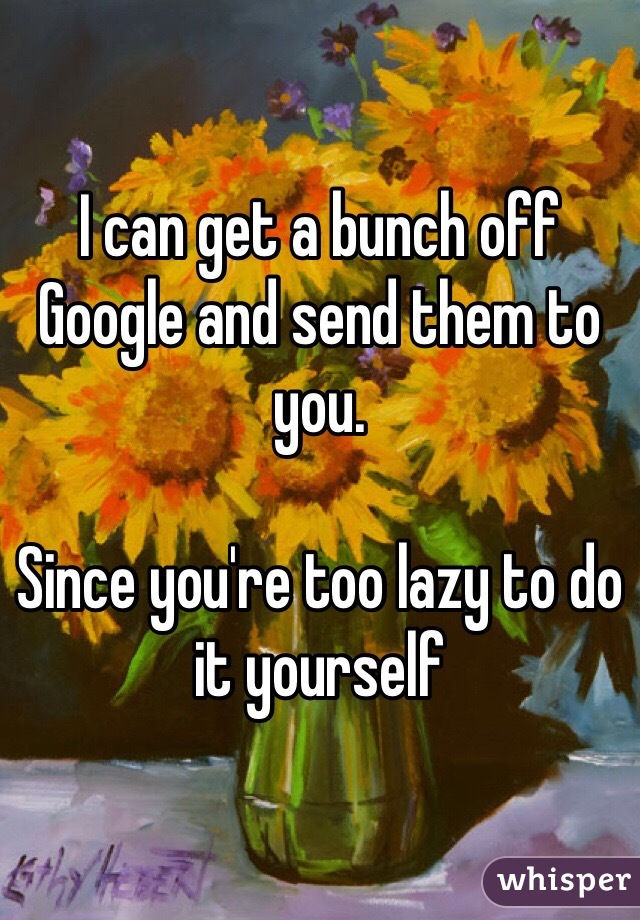 I can get a bunch off Google and send them to you.

Since you're too lazy to do it yourself