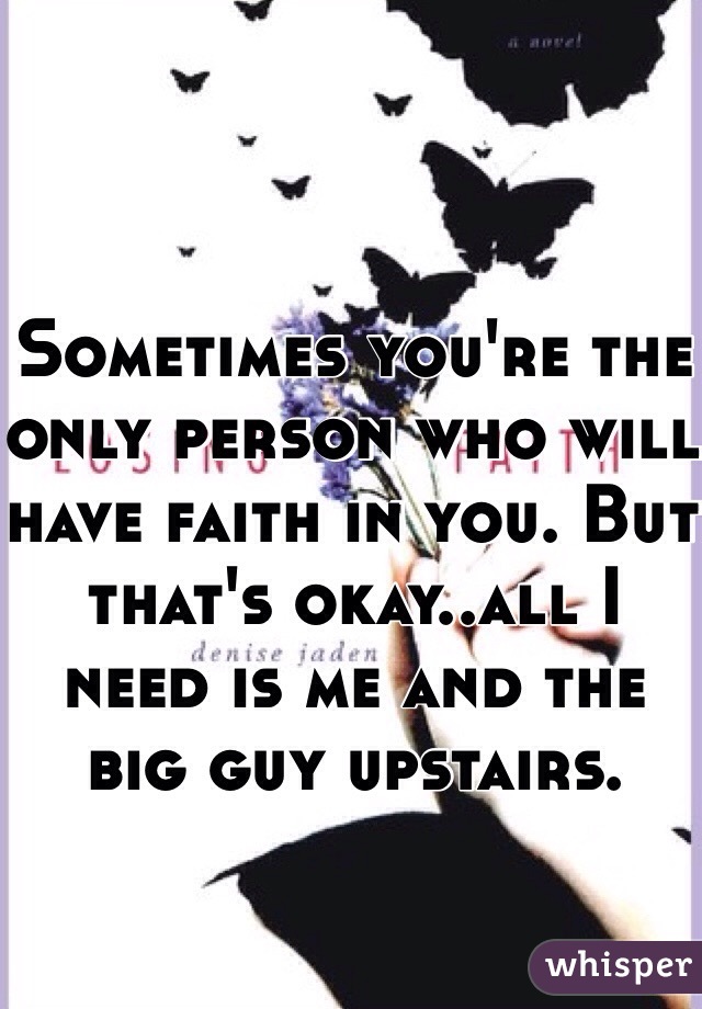 Sometimes you're the only person who will have faith in you. But that's okay..all I need is me and the big guy upstairs. 