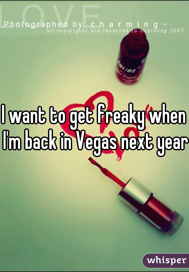 I want to get freaky when I'm back in Vegas next year