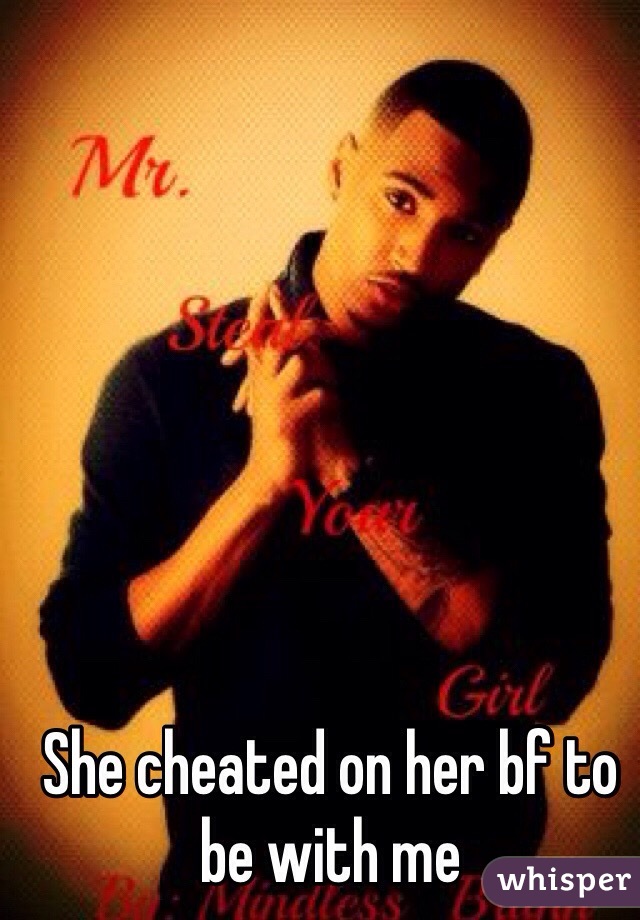 She cheated on her bf to be with me 