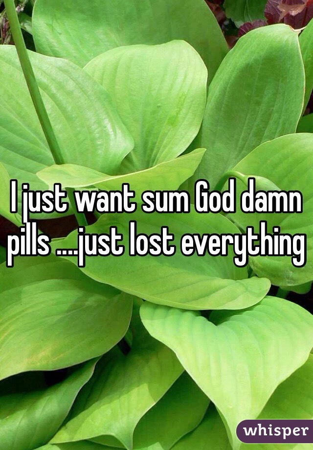 I just want sum God damn pills ....just lost everything 