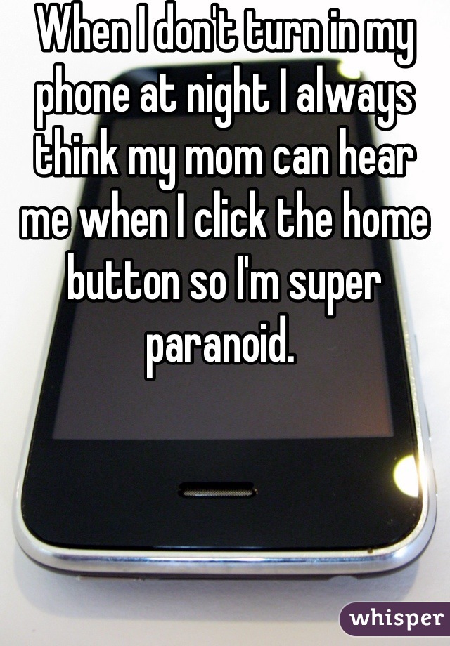 When I don't turn in my phone at night I always think my mom can hear me when I click the home button so I'm super paranoid. 