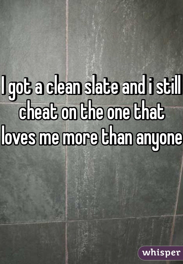 I got a clean slate and i still cheat on the one that loves me more than anyone