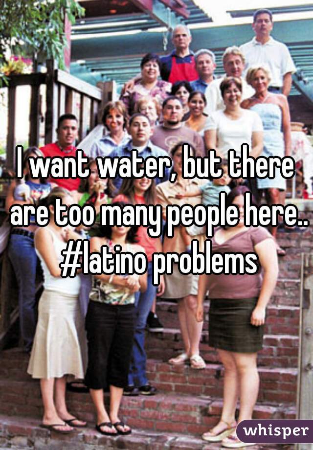 I want water, but there are too many people here.. #latino problems