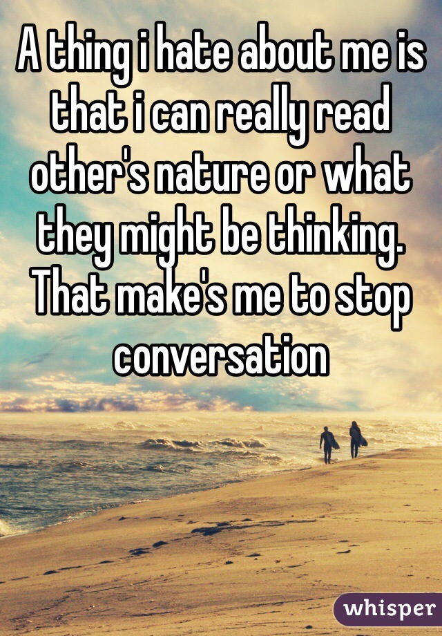 A thing i hate about me is that i can really read other's nature or what they might be thinking. That make's me to stop conversation 