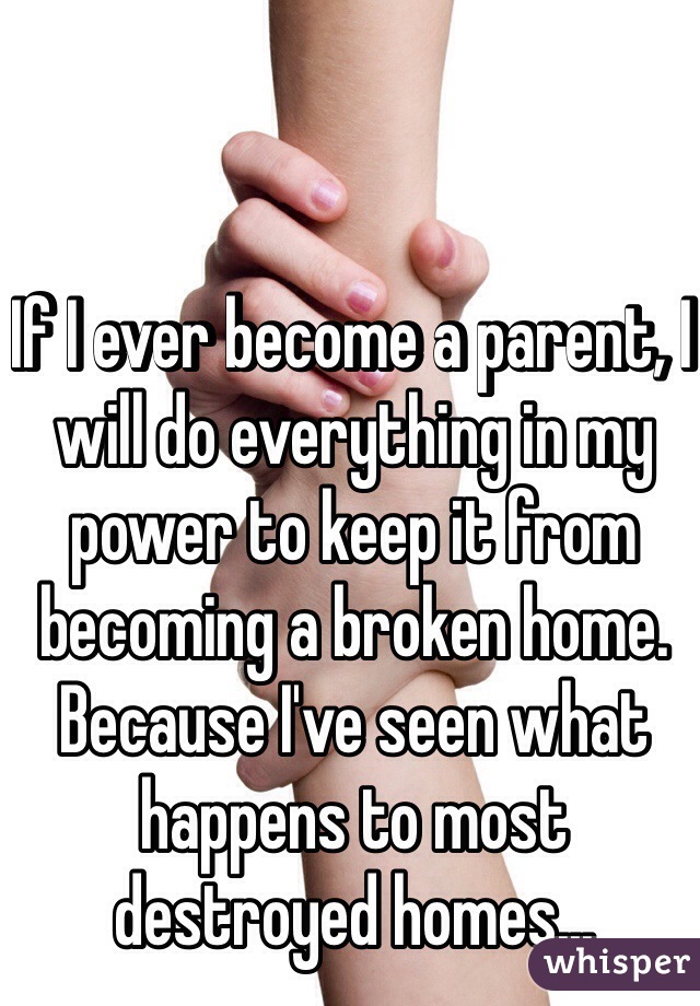 If I ever become a parent, I will do everything in my power to keep it from becoming a broken home. Because I've seen what happens to most destroyed homes...