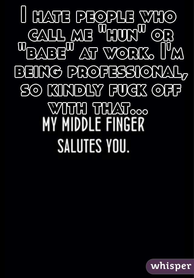 I hate people who call me "hun" or "babe" at work. I'm being professional, so kindly fuck off with that...   