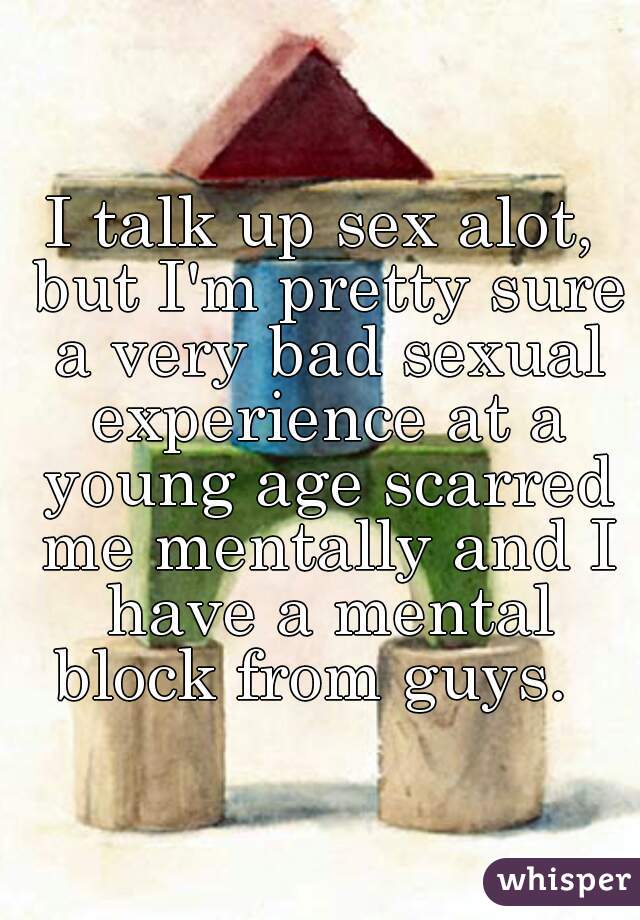 I talk up sex alot, but I'm pretty sure a very bad sexual experience at a young age scarred me mentally and I have a mental block from guys.  
