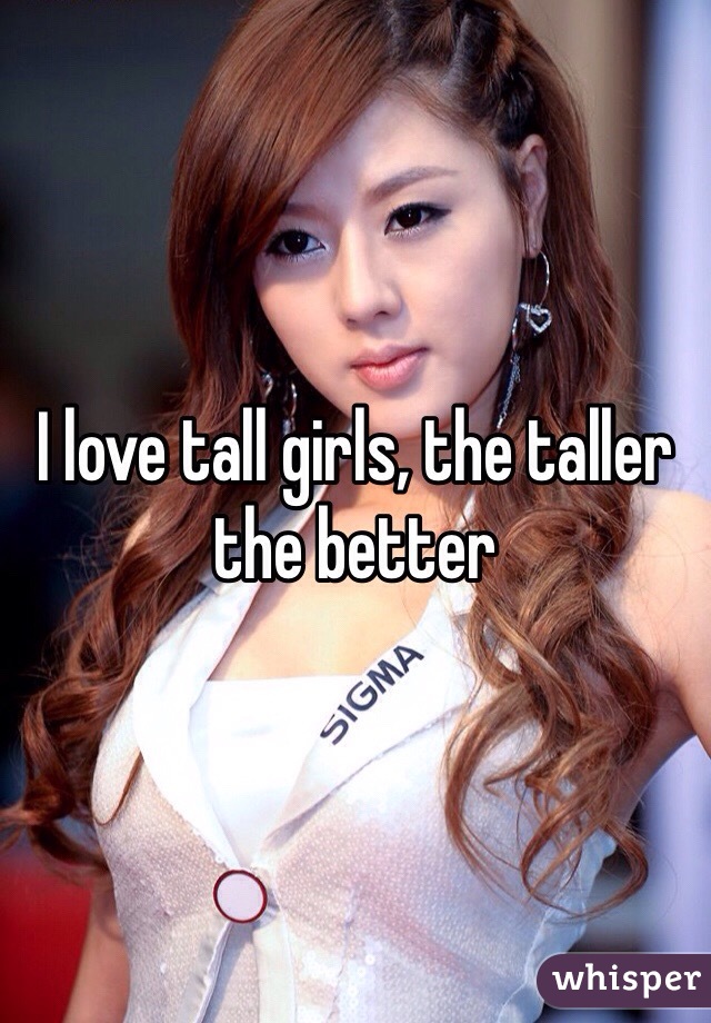 I love tall girls, the taller the better
