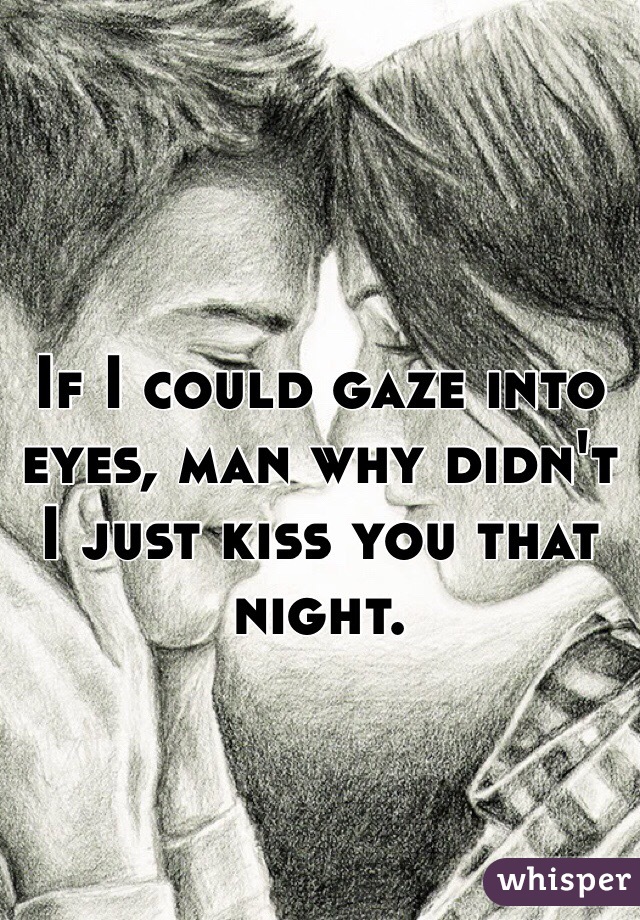 If I could gaze into eyes, man why didn't I just kiss you that night. 