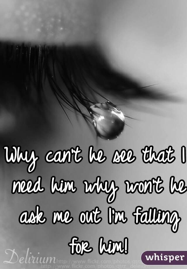 Why can't he see that I need him why won't he ask me out I'm falling for him!