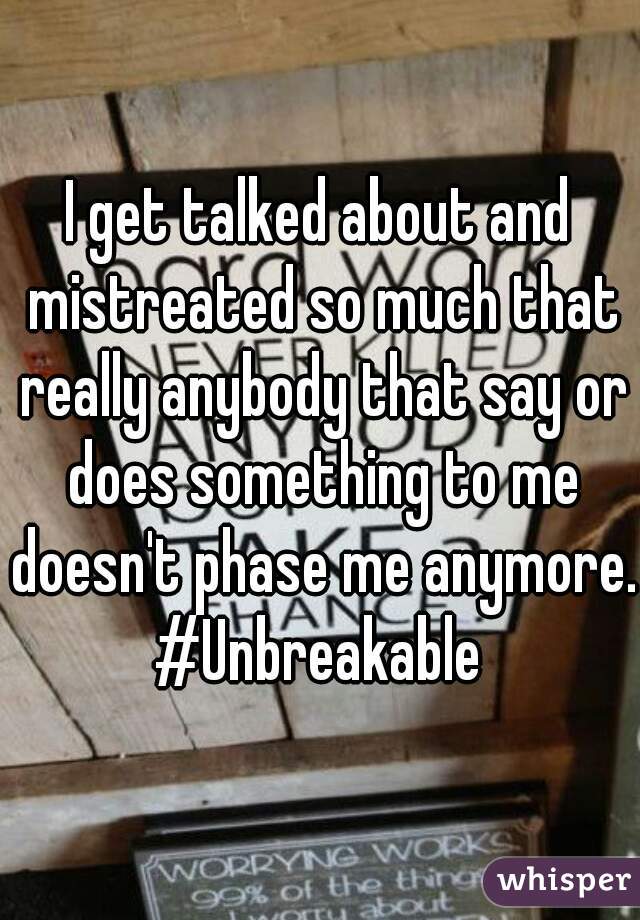 I get talked about and mistreated so much that really anybody that say or does something to me doesn't phase me anymore. #Unbreakable 