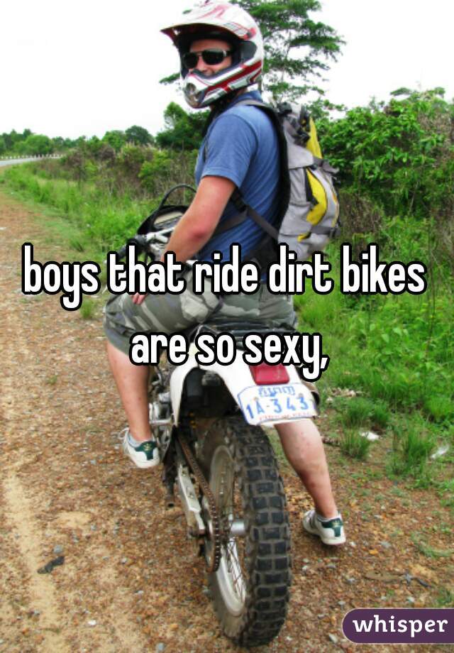 boys that ride dirt bikes are so sexy,