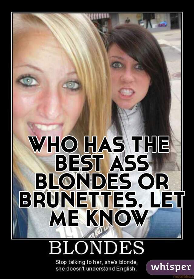 WHO HAS THE BEST ASS BLONDES OR BRUNETTES. LET ME KNOW 