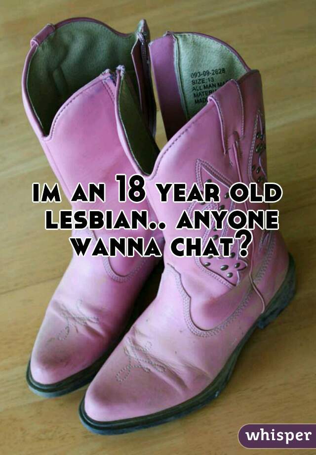 im an 18 year old lesbian.. anyone wanna chat?