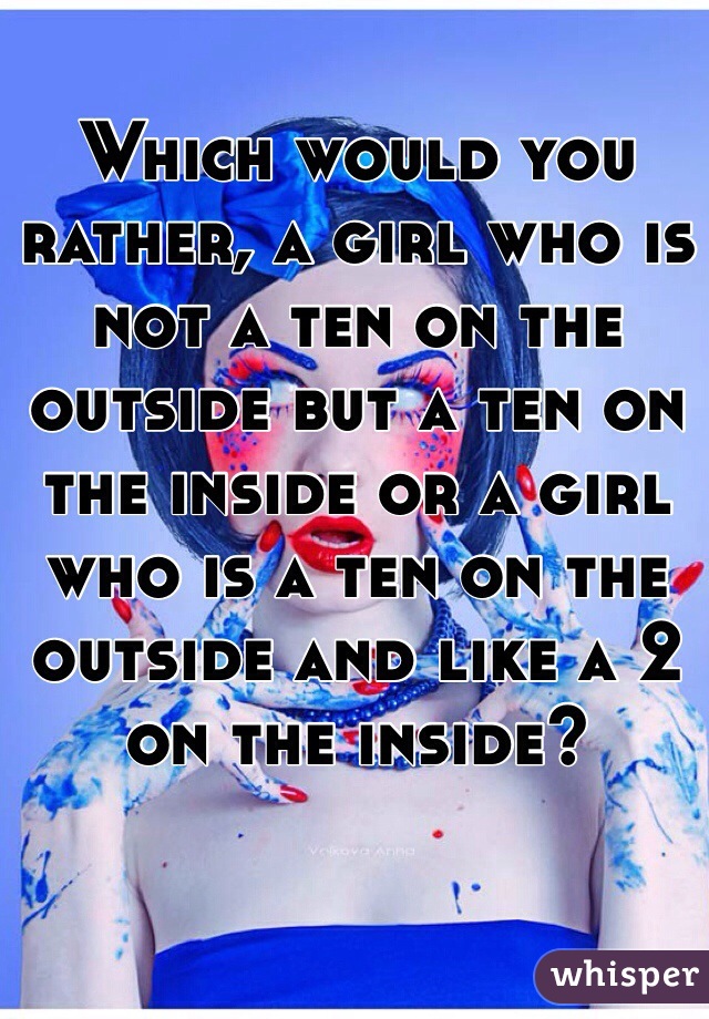 Which would you rather, a girl who is not a ten on the outside but a ten on the inside or a girl who is a ten on the outside and like a 2 on the inside? 